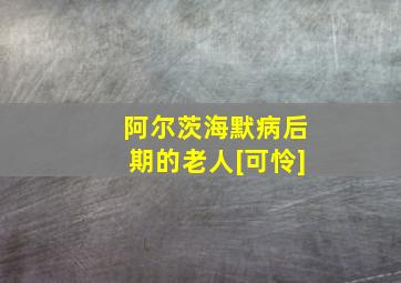 阿尔茨海默病后期的老人[可怜]